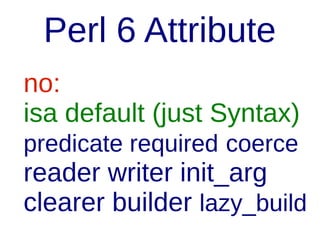 Perl 6 Attribute
no:
isa default (just Syntax)
predicate required coerce

reader writer init_arg
clearer builder lazy_build

 