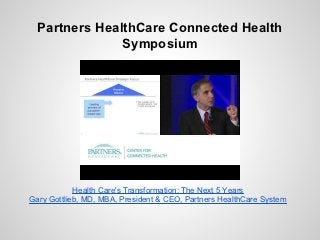 Partners HealthCare Connected Health
               Symposium




            Health Care's Transformation: The Next 5 Years
Gary Gottlieb, MD, MBA, President & CEO, Partners HealthCare System
 