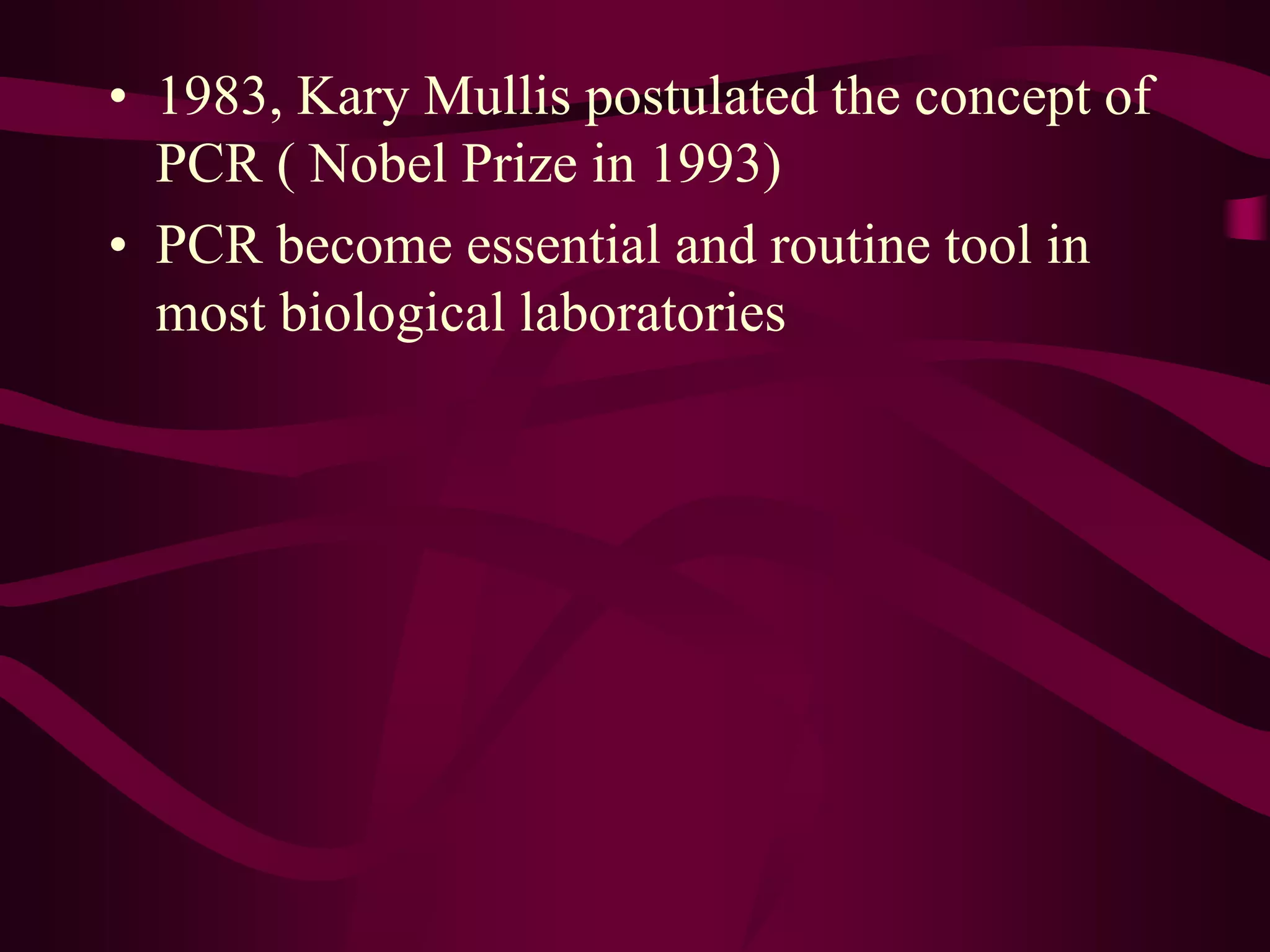 • 1983, Kary Mullis postulated the concept of
PCR ( Nobel Prize in 1993)
• PCR become essential and routine tool in
most biological laboratories
 
