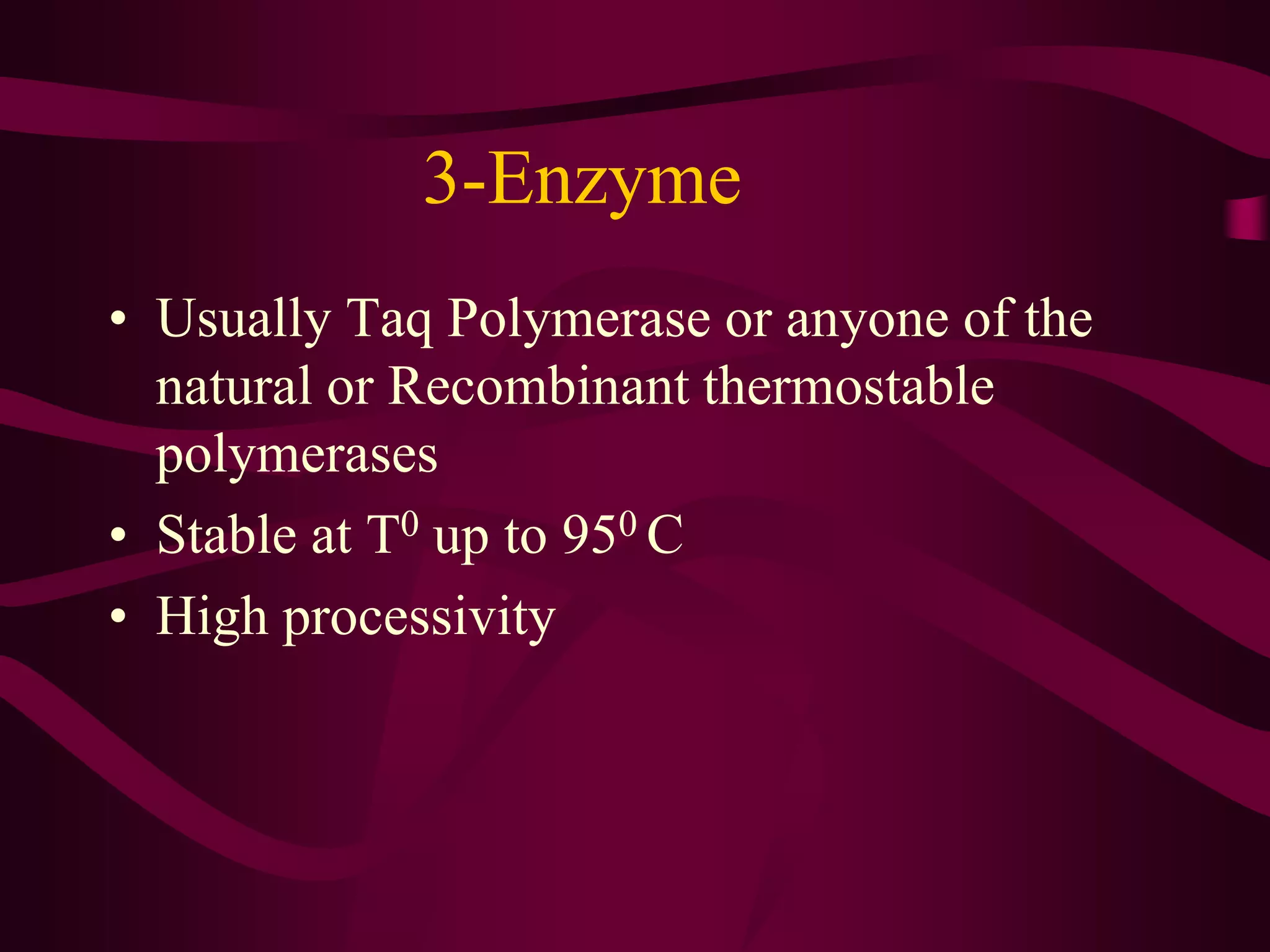 3-Enzyme
• Usually Taq Polymerase or anyone of the
natural or Recombinant thermostable
polymerases
• Stable at T0 up to 950 C
• High processivity
 