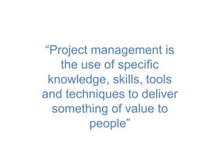 “Project management is
the use of specific
knowledge, skills, tools
and techniques to deliver
something of value to
people”
 