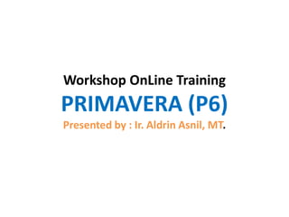 Workshop OnLine Training
PRIMAVERA (P6)
Presented by : Ir. Aldrin Asnil, MT.
 