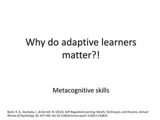 Why do adaptive learners
matter?!
Metacognitive skills
Bjork, R. A., Dunlosky, J., & Kornell, N. (2013). Self-Regulated Learning: Beliefs, Techniques, and Illusions. Annual
Review of Psychology, 64, 417-444. doi:10.1146/annurev-psych-113011-143823
 