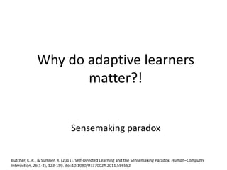 Why do adaptive learners
matter?!
Sensemaking paradox
Butcher, K. R., & Sumner, R. (2011). Self-Directed Learning and the Sensemaking Paradox. Human–Computer
Interaction, 26(1-2), 123-159. doi:10.1080/07370024.2011.556552
 