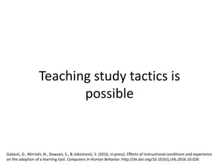 Teaching study tactics is
possible
Gašević, D., Mirriahi, N., Dawson, S., & Joksimović, S. (2016, in press). Effects of instructional conditions and experience
on the adoption of a learning tool. Computers in Human Behavior. http://dx.doi.org/10.1016/j.chb.2016.10.026
 