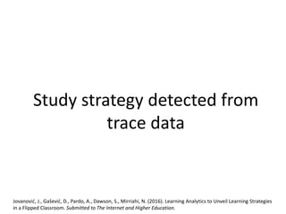 Study strategy detected from
trace data
Jovanović, J., Gašević, D., Pardo, A., Dawson, S., Mirriahi, N. (2016). Learning Analytics to Unveil Learning Strategies
in a Flipped Classroom. Submitted to The Internet and Higher Education.
 