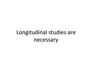 Longitudinal studies are
necessary
 