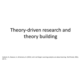 Theory-driven research and
theory building
Gašević, D., Dawson, S., & Siemens, G. (2015). Let’s not forget: Learning analytics are about learning. TechTrends, 59(1),
64-71.
 