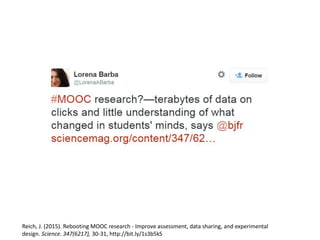 Reich, J. (2015). Rebooting MOOC research - Improve assessment, data sharing, and experimental
design. Science. 347(6217), 30-31, http://bit.ly/1s3b5kS
 