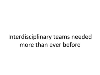 Interdisciplinary teams needed
more than ever before
 