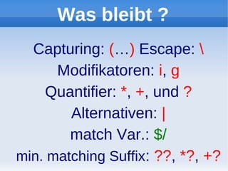 Was bleibt ?
  Capturing: (…) Escape: 
      Modifikatoren: i, g
    Quantifier: *, +, und ?
        Alternativen: |
        match Var.: $/
min. matching Suffix: ??, *?, +?
 