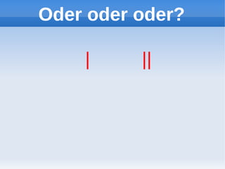 Oder oder oder?

    |     ||
 