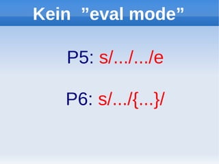 Kein ”eval mode”

   P5: s/.../.../e

   P6: s/.../{...}/
 