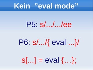 Kein ”eval mode”

   P5: s/.../.../ee

 P6: s/.../{ eval ...}/

  s[...] = eval {…};
 