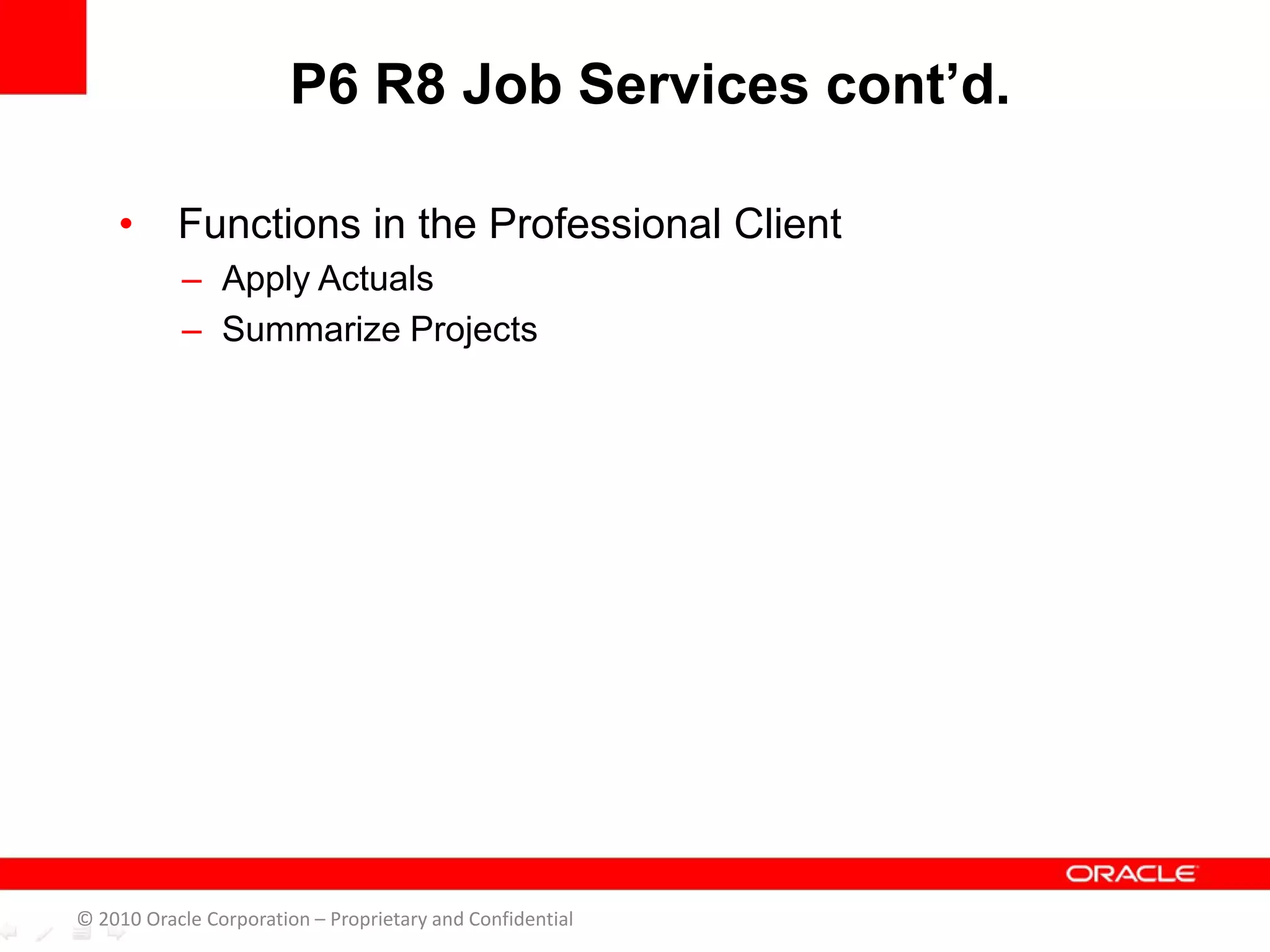 • Functions in the Professional Client
– Apply Actuals
– Summarize Projects
P6 R8 Job Services cont’d.
© 2010 Oracle Corporation – Proprietary and Confidential
 
