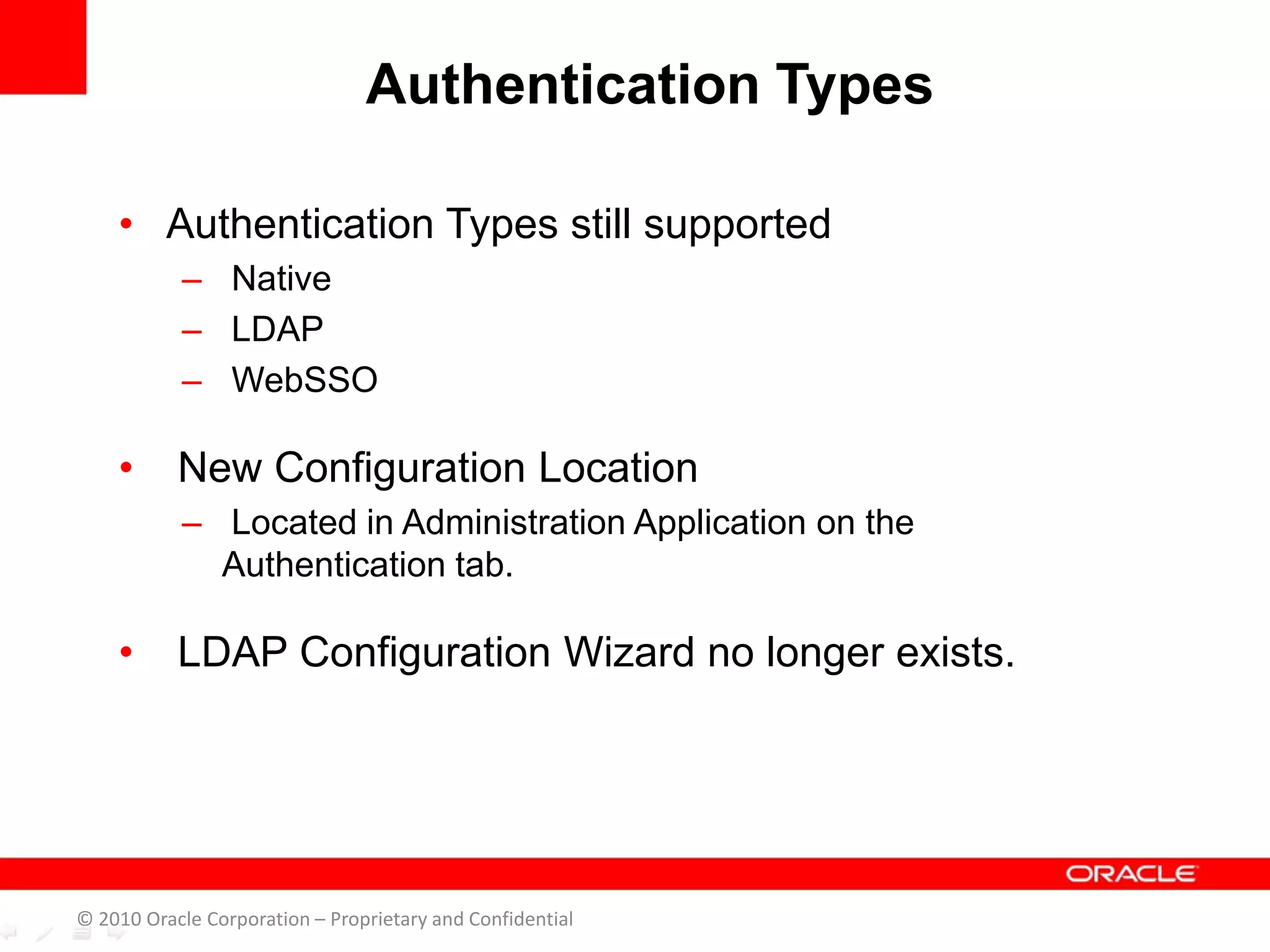 • Authentication Types still supported
– Native
– LDAP
– WebSSO
• New Configuration Location
– Located in Administration Application on the
Authentication tab.
• LDAP Configuration Wizard no longer exists.
Authentication Types
© 2010 Oracle Corporation – Proprietary and Confidential
 