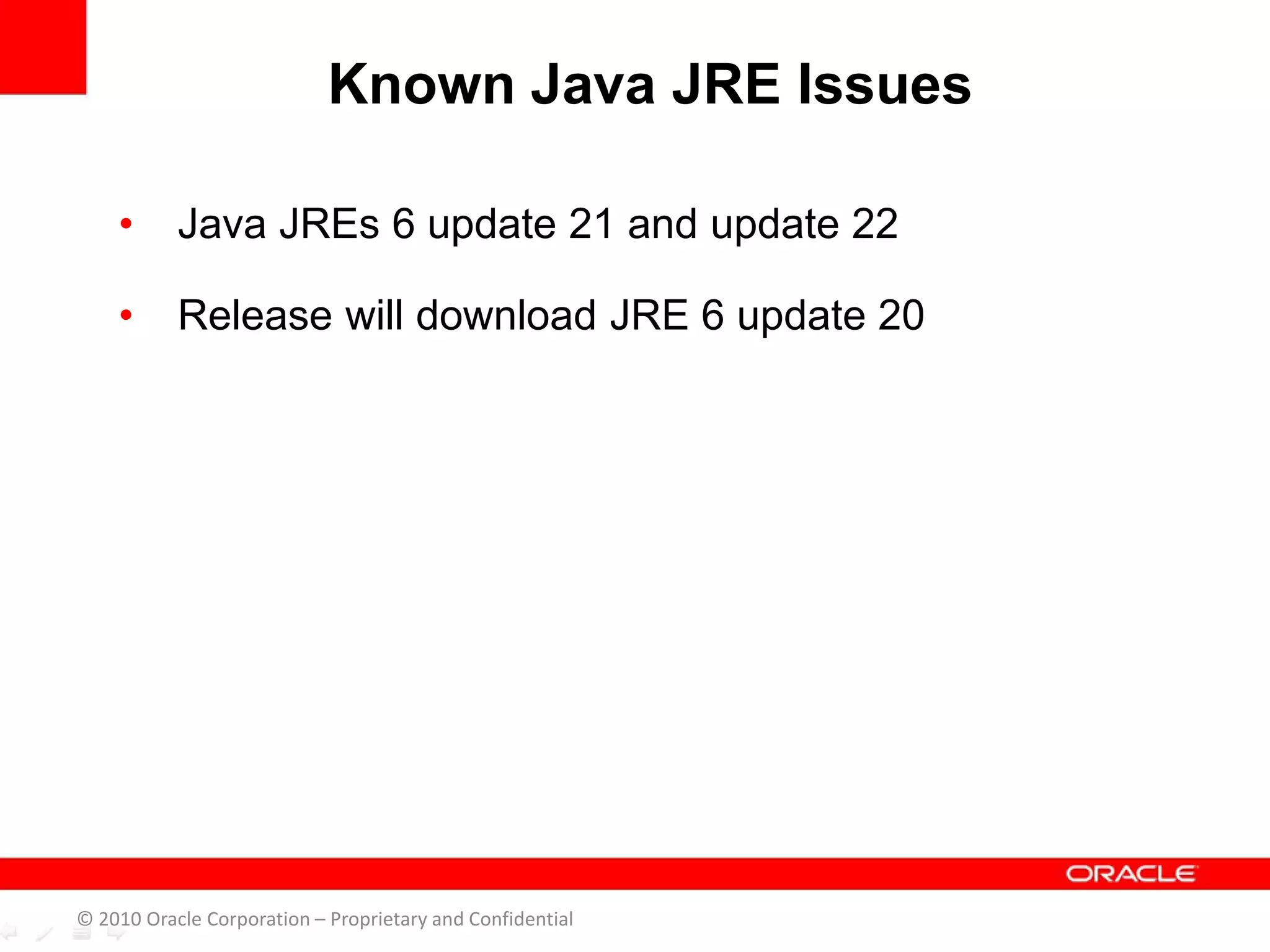 • Java JREs 6 update 21 and update 22
• Release will download JRE 6 update 20
Known Java JRE Issues
© 2010 Oracle Corporation – Proprietary and Confidential
 