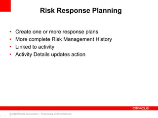 • Create one or more response plans
• More complete Risk Management History
• Linked to activity
• Activity Details updates action
Risk Response Planning
© 2010 Oracle Corporation – Proprietary and Confidential
 