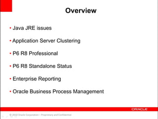 • Java JRE issues
• Application Server Clustering
• P6 R8 Professional
• P6 R8 Standalone Status
• Enterprise Reporting
• Oracle Business Process Management
© 2010 Oracle Corporation – Proprietary and Confidential
Overview
 