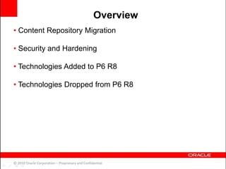 • Content Repository Migration
• Security and Hardening
• Technologies Added to P6 R8
• Technologies Dropped from P6 R8
© 2010 Oracle Corporation – Proprietary and Confidential
Overview
 