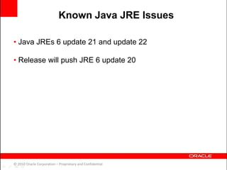 • Java JREs 6 update 21 and update 22
• Release will push JRE 6 update 20
© 2010 Oracle Corporation – Proprietary and Confidential
Known Java JRE Issues
 