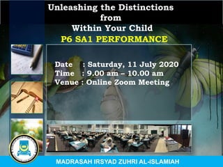 Unleashing the Distinctions
from
Within Your Child
Date : Saturday, 11 July 2020
Time : 9.00 am – 10.00 am
Venue : Online Zoom Meeting
P6 SA1 PERFORMANCE
MADRASAH IRSYAD ZUHRI AL-ISLAMIAH
 