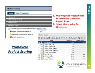 1. Use Weighted Project Codes
to determine criteria for
Project Score
2. Select Metric Value for
Green, etc.
Primavera
Project Scoring
 