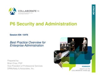 P6 Security and Administration
Session ID#: 15476
REMINDER
Check in on the
COLLABORATE mobile app
Prepared by:
Brian Criss, PSP
Vice President of Professional Services
DRMcNatty & Associates, Inc.
Best Practice Overview for
Enterprise Administration
 