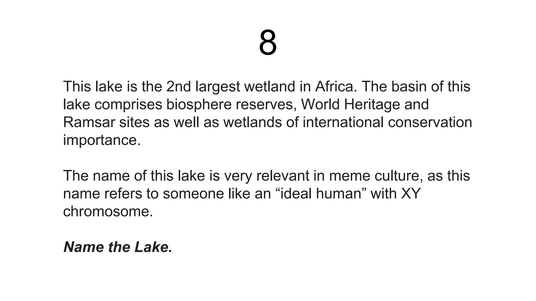 8
This lake is the 2nd largest wetland in Africa. The basin of this
lake comprises biosphere reserves, World Heritage and
Ramsar sites as well as wetlands of international conservation
importance.
The name of this lake is very relevant in meme culture, as this
name refers to someone like an “ideal human” with XY
chromosome.
Name the Lake.
 