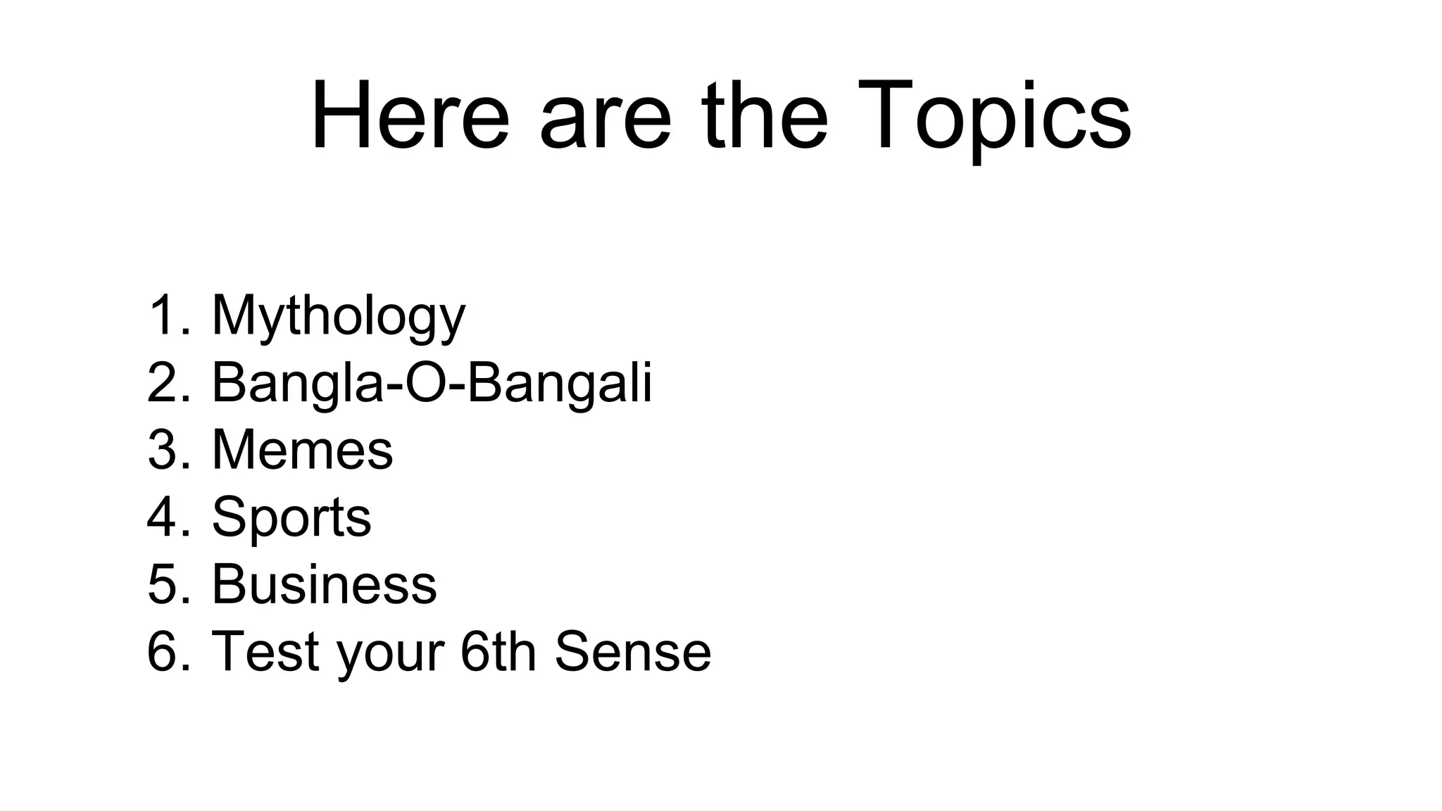 Here are the Topics
1. Mythology
2. Bangla-O-Bangali
3. Memes
4. Sports
5. Business
6. Test your 6th Sense
 