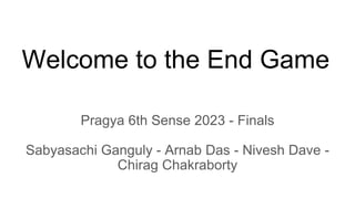 Welcome to the End Game
Pragya 6th Sense 2023 - Finals
Sabyasachi Ganguly - Arnab Das - Nivesh Dave -
Chirag Chakraborty
 