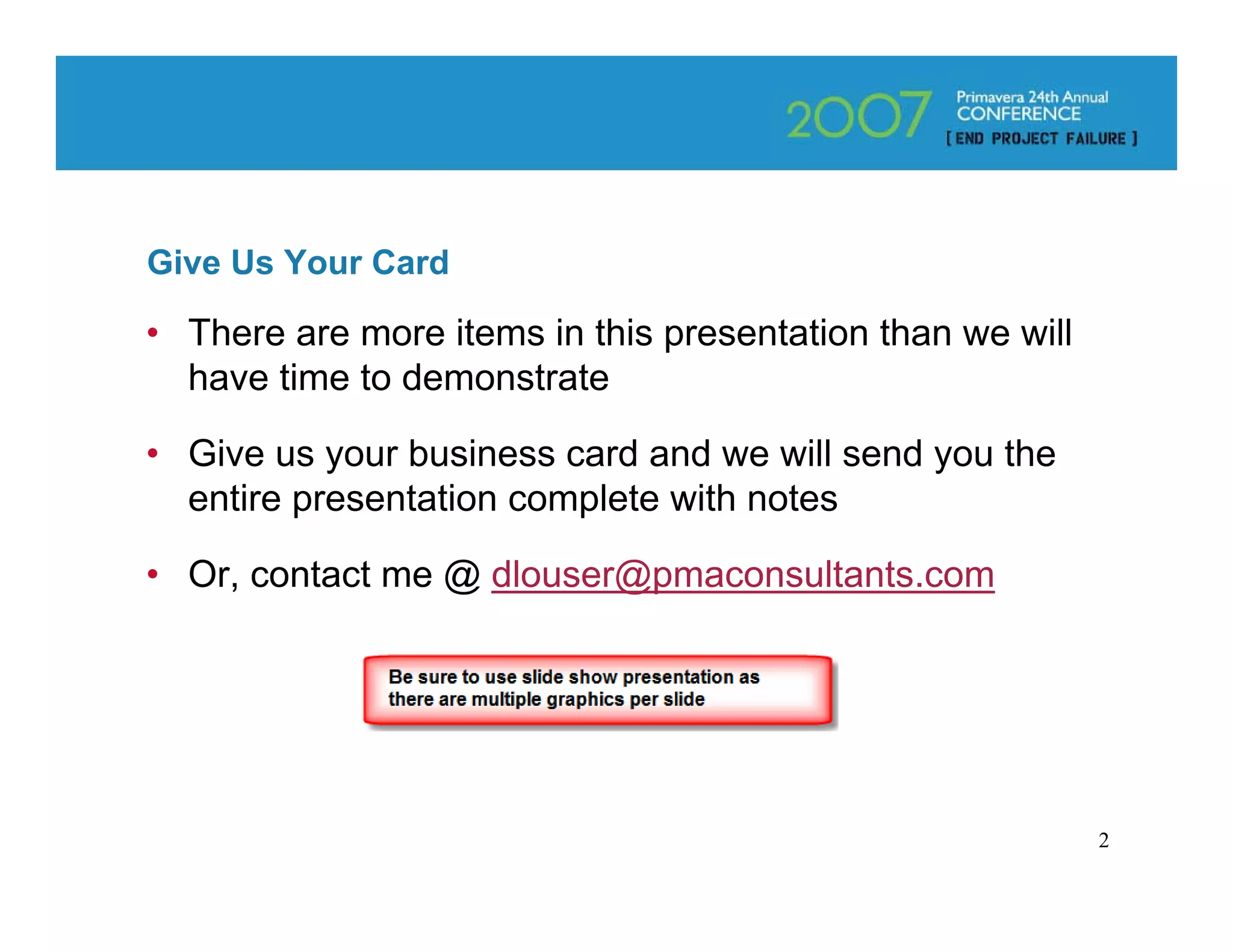 Give Us Your Card

• There are more items in this presentation than we will
  have time to demonstrate

• Give us your business card and we will send you the
  entire presentation complete with notes

• Or, contact me @ dlouser@pmaconsultants.com




                                                           2
 