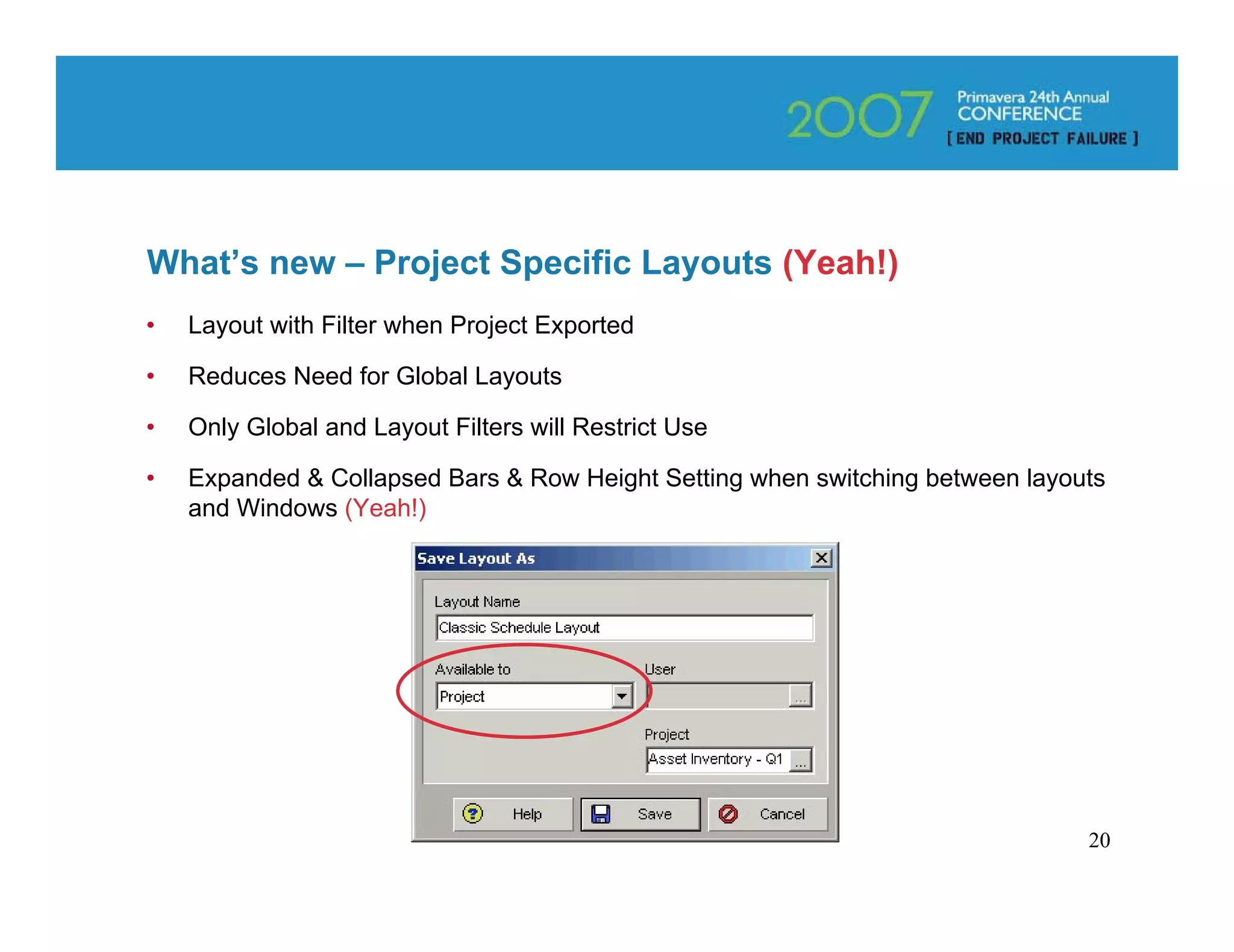 What’s new – Project Specific Layouts (Yeah!)
•   Layout with Filter when Project Exported

•   Reduces Need for Global Layouts

•   Only Global and Layout Filters will Restrict Use

•   Expanded & Collapsed Bars & Row Height Setting when switching between layouts
    and Windows (Yeah!)




                                                                               20
 