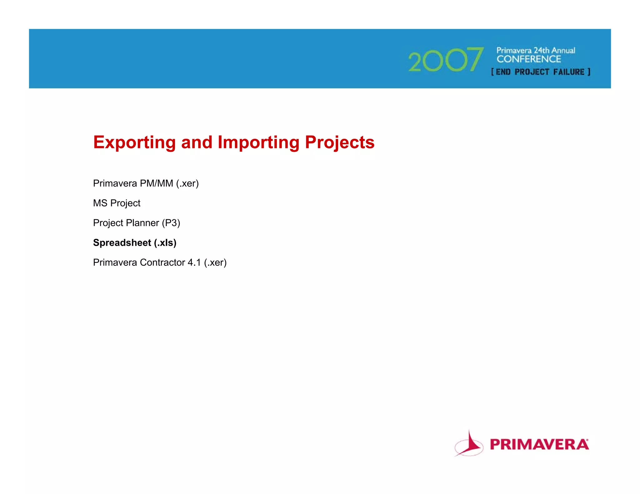 Exporting and Importing Projects

Primavera PM/MM (.xer)

MS Project

Project Planner (P3)

Spreadsheet (.xls)

Primavera Contractor 4.1 (.xer)




                                   28
 