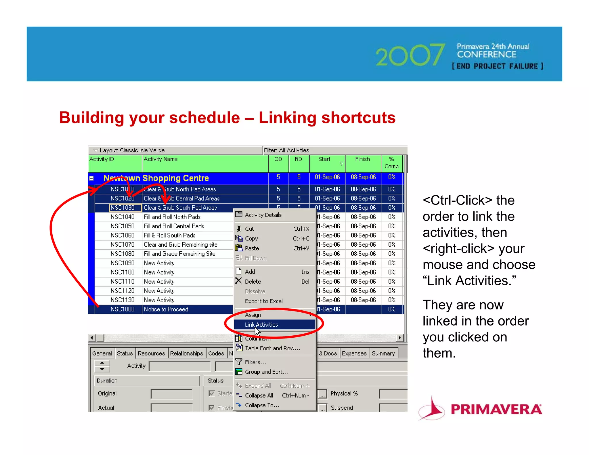 Building your schedule – Linking shortcuts



                                             <Ctrl-Click> the
                                             order to link the
                                             activities, then
                                             <right-click> your
                                             mouse and choose
                                             “Link Activities.”
                                             They are now
                                             linked in the order
                                             you clicked on
                                             them.


                                                              48
 
