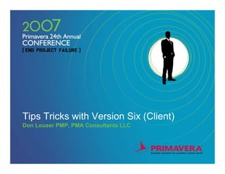 Tips Tricks with Version Six (Client)
Don Louser PMP, PMA Consultants LLC
 