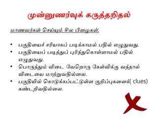 முன்னுணர்வுக் கருத்தறிதல்
மாணவர்கள் ச ய்யும் சில பியைகள்:
• பகுதியைச் ரிைாகப் படிக்காமல் பதில் எழுதுவது.
• பகுதியைப் படித்துப் புரிந்துசகாள்ைாமல் பதில்
எழுதுவது.
• சபாருந்தும் வியை கவசறாரு ககள்விக்கு வந்தால்
வியையை மாற்றுவதில்யல.
• பகுதியில் சகாடுக்கப்பட்டுள்ை குறிப்புகயைக்( clues)
கண்ைறிவதில்யல.
 
