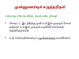 முன்னுணர்வுக்கருத்தறிதல்
எவ்வாறு ரிைான வியையைக் கண்ைறிவது?
• ககாடிட்ை இைத்திற்கு முன் ‘உம்’இல் முடியும் ச ால்
வந்தால் ‘உம்’இல் முடியும் உதவிச்ச ால்யலத்
கதர்ந்சதடுங்கள்.
• எ.டு. காய்காறிகயையும் பைங்கயையும் வாங்கினார்.
 