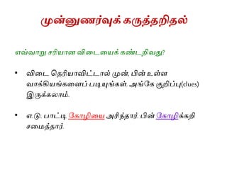 முன்னுணர்வுக்கருத்தறிதல்
எவ்வாறு ரிைான வியையைக் கண்ைறிவது?
• வியை சதரிைாவிட்ைால் முன், பின் உள்ை
வாக்கிைங்கயைப் படியுங்கள். அங்கக குறிப்பு(clues)
இருக்கலாம்.
• எ.டு. பாட்டி ககாழியை அரிந்தார். பின் ககாழிக்கறி
யமத்தார்.
 