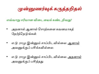 முன்னுணர்வுக்கருத்தறிதல்
எவ்வாறு ரிைான வியையைக் கண்ைறிவது?
• அதனால் ஆனால் ச ாற்கயை கவனமாகத்
கதர்ந்சதடுங்கள்.
• எ.டு. ராமு இன்னும் ாப்பிைவில்யல. ஆனால்
அவனுக்குப் பசிக்கவில்யல.
• எ.டு. ராமு இன்னும் ாப்பிைவில்யல. அதனால்
அவனுக்குப் பசித்தது.
 