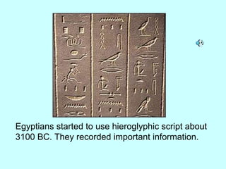 Egyptians started to use hieroglyphic script about
3100 BC. They recorded important information.
 
