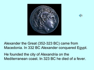Alexander the Great (352-323 BC) came from
Macedonia. In 332 BC Alexander conquered Egypt.
He founded the city of Alexandria on the
Mediterranean coast. In 323 BC he died of a fever.
 