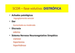 SCDR – fase volutiva: DISTRÓFICA
• Achados patológicos
Ingurgitamento venular
• Dor
Aumentada ou moderada
• Discrasia
edema
• Sistema Nervoso Neurovegetativo Simpático
cianose
hiportemia
hiperhidrose
 