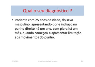 09/12/2015 Dr. José Heitor Machado Fernandes 315
Qual o seu diagnóstico ?
• Paciente com 25 anos de idade, do sexo
masculino, apresentando dor e inchaço no
punho direito há um ano, com piora há um
mês, quando começou a apresentar limitação
aos movimentos do punho.
 
