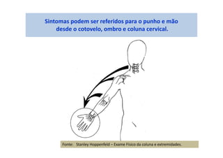 Sintomas podem ser referidos para o punho e mão
desde o cotovelo, ombro e coluna cervical.
Fonte: Stanley Hoppenfeld – Exame Físico da coluna e extremidades.
 
