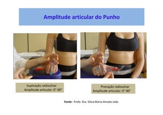 Amplitude articular do Punho
Supinação radioulnar
Amplitude articular: 0°-90°
Pronação radioulnar
Amplitude articular: 0°-90°
Fonte: Profa. Dra. Sílvia Maria Amado João
 
