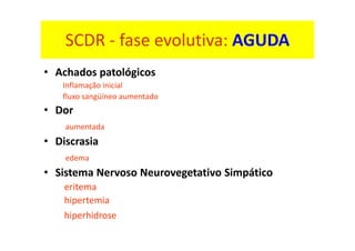 SCDR - fase evolutiva: AGUDA
• Achados patológicos
Inflamação inicial
fluxo sangüíneo aumentado
• Dor
aumentada
• Discrasia
edema
• Sistema Nervoso Neurovegetativo Simpático
eritema
hipertemia
hiperhidrose
 