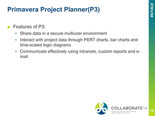 Primavera Project Planner(P3)
■ Features of P3:
▪ Share data in a secure multiuser environment
▪ Interact with project data through PERT charts, bar charts and
time-scaled logic diagrams
▪ Communicate effectively using intranets, custom reports and e-
mail
 