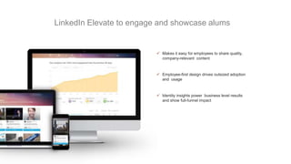  Makes it easy for employees to share quality,
company-relevant content
 Employee-first design drives outsized adoption
and usage
 Identity insights power business level results
and show full-funnel impact
LinkedIn Elevate to engage and showcase alums
 