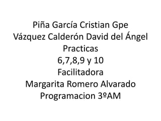 Piña García Cristian Gpe
Vázquez Calderón David del Ángel
Practicas
6,7,8,9 y 10
Facilitadora
Margarita Romero Alvarado
Programacion 3ºAM
 